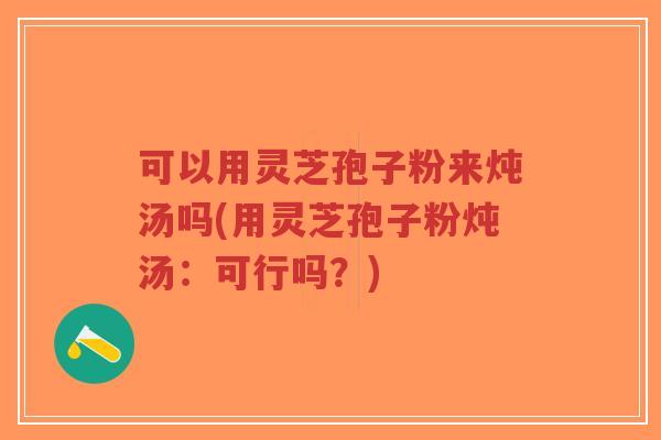 可以用灵芝孢子粉来炖汤吗(用灵芝孢子粉炖汤:可行吗?)-第1张图片-超越 可以用灵芝孢子粉来炖汤吗(用灵芝孢子粉炖汤:可行吗?)-第1张图片-超越