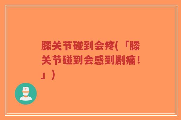 膝关节碰到会疼(「膝关节碰到会感到剧痛！」)-第1张图片-超越