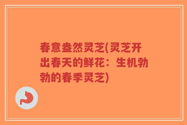 春意盎然灵芝(灵芝开出春天的鲜花:生机勃勃的春季灵芝)-第1张图片-超越 春意盎然灵芝(灵芝开出春天的鲜花:生机勃勃的春季灵芝)-第1张图片-超越