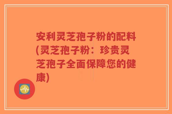 安利灵芝孢子粉的配料(灵芝孢子粉:珍贵灵芝孢子全面保障您的健康)-第1张图片-超越 安利灵芝孢子粉的配料(灵芝孢子粉:珍贵灵芝孢子全面保障您的健康)-第1张图片-超越