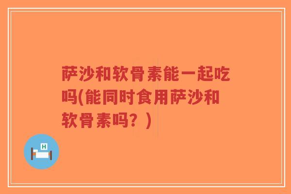 萨沙和软骨素能一起吃吗(能同时食用萨沙和软骨素吗?)-第1张图片-超越 萨沙和软骨素能一起吃吗(能同时食用萨沙和软骨素吗?)-第1张图片-超越
