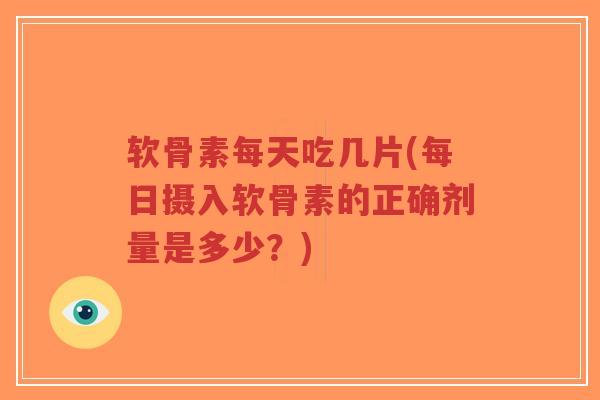 软骨素每天吃几片(每日摄入软骨素的正确剂量是多少?)-第1张图片-超越 软骨素每天吃几片(每日摄入软骨素的正确剂量是多少?)-第1张图片-超越