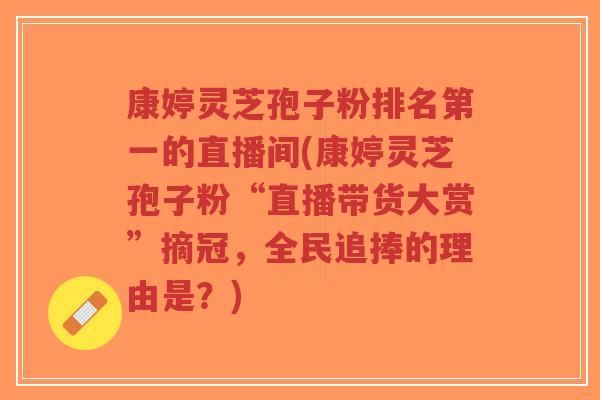 康婷灵芝孢子粉排名第一的直播间(康婷灵芝孢子粉“直播带货大赏”摘冠,全民追捧的理由是?)-第1张图片-超越 康婷灵芝孢子粉排名第一的直播间(康婷灵芝孢子粉“直播带货大赏”摘冠,全民追捧的理由是?)-第1张图片-超越