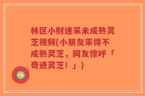 林区小财迷采未成熟灵芝视频(小朋友采得不成熟灵芝,网友惊呼「奇迹灵芝!」)-第1张图片-超越 林区小财迷采未成熟灵芝视频(小朋友采得不成熟灵芝,网友惊呼「奇迹灵芝!」)-第1张图片-超越