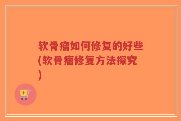 软骨瘤如何修复的好些(软骨瘤修复方法探究)-第1张图片-超越 软骨瘤如何修复的好些(软骨瘤修复方法探究)-第1张图片-超越