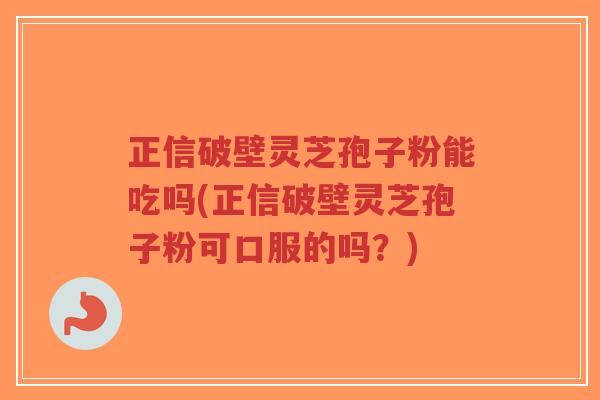 正信破壁灵芝孢子粉能吃吗(正信破壁灵芝孢子粉可口服的吗?)-第1张图片-超越 正信破壁灵芝孢子粉能吃吗(正信破壁灵芝孢子粉可口服的吗?)-第1张图片-超越
