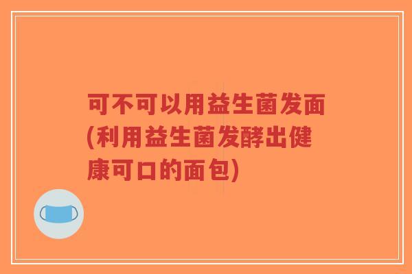 可不可以用益生菌发面(利用益生菌发酵出健康可口的面包)-第1张图片-超越 可不可以用益生菌发面(利用益生菌发酵出健康可口的面包)-第1张图片-超越