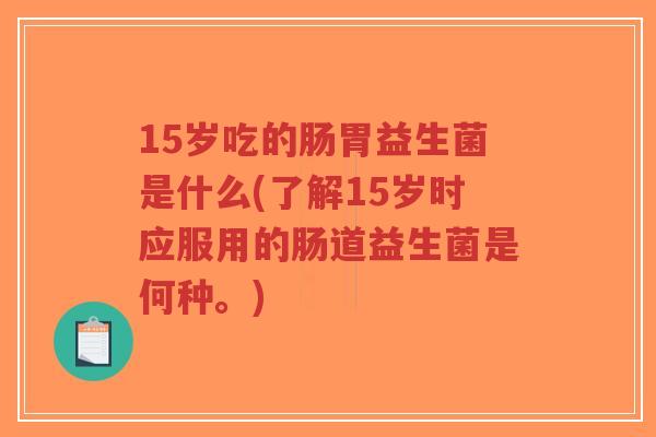 15岁吃的肠胃益生菌是什么(了解15岁时应服用的肠道益生菌是何种。)-第1张图片-超越 15岁吃的肠胃益生菌是什么(了解15岁时应服用的肠道益生菌是何种。)-第1张图片-超越