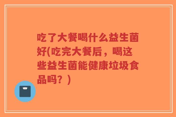 吃了大餐喝什么益生菌好(吃完大餐后，喝这些益生菌能健康垃圾食品吗？)-第1张图片-超越