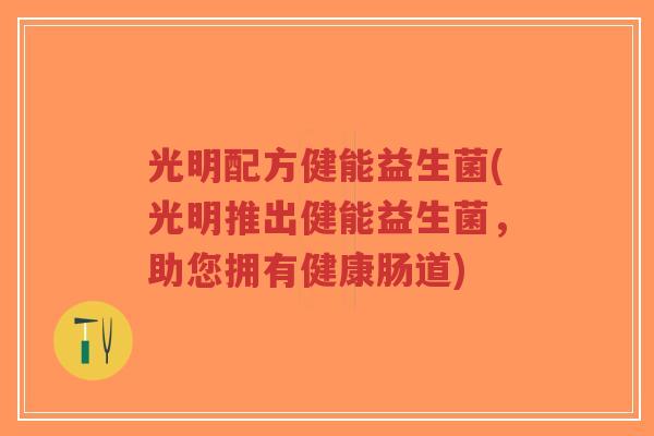 光明配方健能益生菌(光明推出健能益生菌,助您拥有健康肠道)-第1张图片-超越 光明配方健能益生菌(光明推出健能益生菌,助您拥有健康肠道)-第1张图片-超越