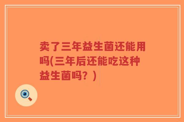 卖了三年益生菌还能用吗(三年后还能吃这种益生菌吗?)-第1张图片-超越 卖了三年益生菌还能用吗(三年后还能吃这种益生菌吗?)-第1张图片-超越