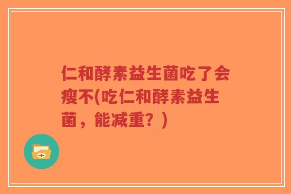 仁和酵素益生菌吃了会瘦不(吃仁和酵素益生菌,能减重?)-第1张图片-超越 仁和酵素益生菌吃了会瘦不(吃仁和酵素益生菌,能减重?)-第1张图片-超越