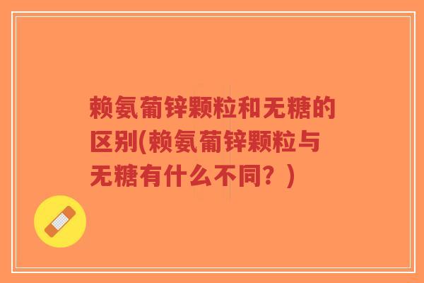赖氨葡锌颗粒和无糖的区别(赖氨葡锌颗粒与无糖有什么不同?)-第1张图片-超越 赖氨葡锌颗粒和无糖的区别(赖氨葡锌颗粒与无糖有什么不同?)-第1张图片-超越
