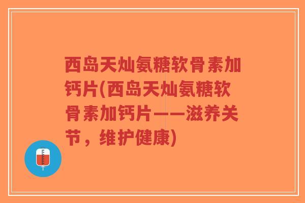 西岛天灿氨糖软骨素加钙片(西岛天灿氨糖软骨素加钙片——滋养关节,维护健康)-第1张图片-超越 西岛天灿氨糖软骨素加钙片(西岛天灿氨糖软骨素加钙片——滋养关节,维护健康)-第1张图片-超越