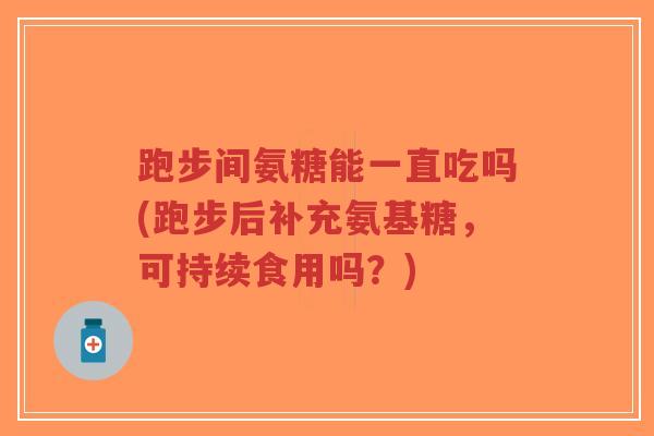 跑步间氨糖能一直吃吗(跑步后补充氨基糖,可持续食用吗?)-第1张图片-超越 跑步间氨糖能一直吃吗(跑步后补充氨基糖,可持续食用吗?)-第1张图片-超越