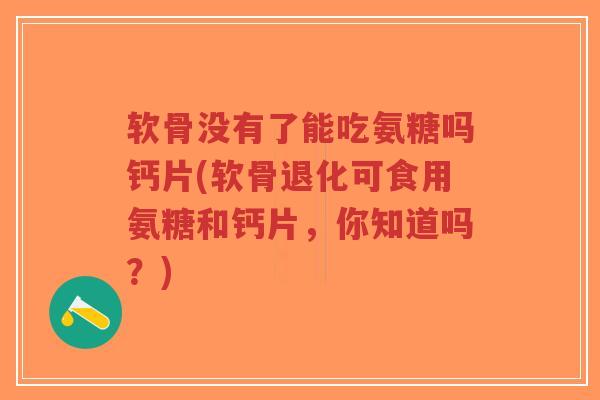 软骨没有了能吃氨糖吗钙片(软骨退化可食用氨糖和钙片,你知道吗?)-第1张图片-超越 软骨没有了能吃氨糖吗钙片(软骨退化可食用氨糖和钙片,你知道吗?)-第1张图片-超越