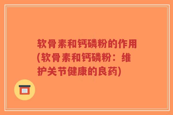 软骨素和钙磷粉的作用(软骨素和钙磷粉：维护关节健康的良药)-第1张图片-超越