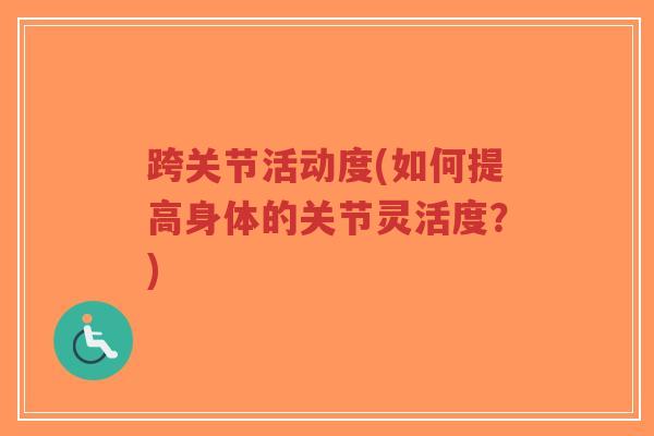 跨关节活动度(如何提高身体的关节灵活度?)-第1张图片-超越 跨关节活动度(如何提高身体的关节灵活度?)-第1张图片-超越