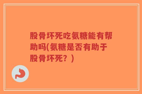 股骨坏死吃氨糖能有帮助吗(氨糖是否有助于股骨坏死?)-第1张图片-超越 股骨坏死吃氨糖能有帮助吗(氨糖是否有助于股骨坏死?)-第1张图片-超越