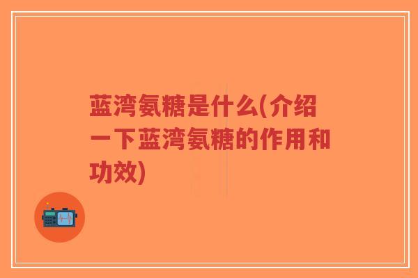 蓝湾氨糖是什么(介绍一下蓝湾氨糖的作用和功效)-第1张图片-超越 蓝湾氨糖是什么(介绍一下蓝湾氨糖的作用和功效)-第1张图片-超越