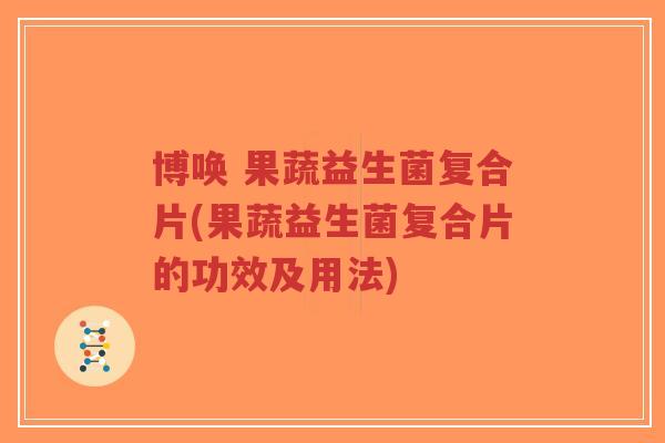 博唤 果蔬益生菌复合片(果蔬益生菌复合片的功效及用法)-第1张图片-超越 博唤 果蔬益生菌复合片(果蔬益生菌复合片的功效及用法)-第1张图片-超越