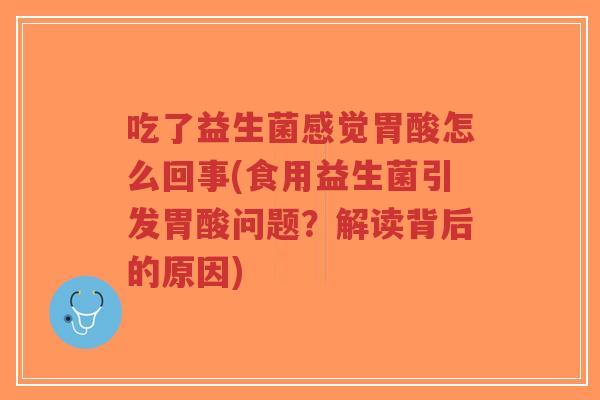 吃了益生菌感觉胃酸怎么回事(食用益生菌引发胃酸问题?解读背后的原因)-第1张图片-超越 吃了益生菌感觉胃酸怎么回事(食用益生菌引发胃酸问题?解读背后的原因)-第1张图片-超越