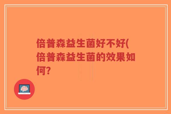 倍普森益生菌好不好(倍普森益生菌的效果如何?-第1张图片-超越 倍普森益生菌好不好(倍普森益生菌的效果如何?-第1张图片-超越