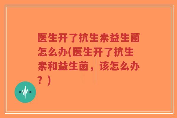 医生开了抗生素益生菌怎么办(医生开了抗生素和益生菌,该怎么办?)-第1张图片-超越 医生开了抗生素益生菌怎么办(医生开了抗生素和益生菌,该怎么办?)-第1张图片-超越