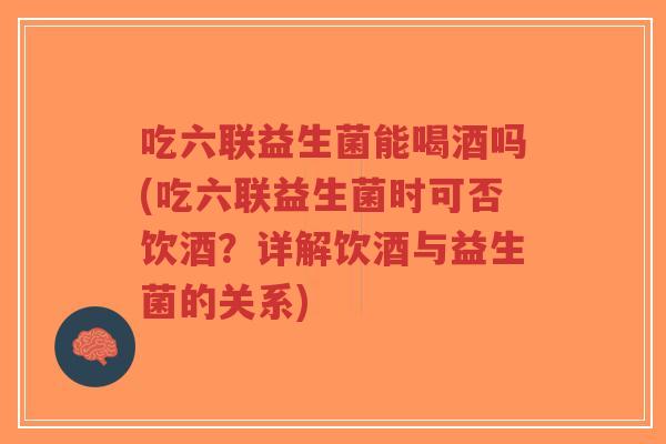 吃六联益生菌能喝酒吗(吃六联益生菌时可否饮酒?详解饮酒与益生菌的关系)-第1张图片-超越 吃六联益生菌能喝酒吗(吃六联益生菌时可否饮酒?详解饮酒与益生菌的关系)-第1张图片-超越