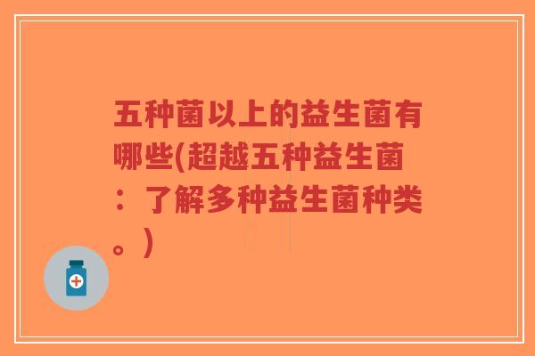 五种菌以上的益生菌有哪些(超越五种益生菌:了解多种益生菌种类。)-第1张图片-超越 五种菌以上的益生菌有哪些(超越五种益生菌:了解多种益生菌种类。)-第1张图片-超越