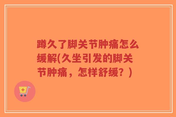 蹲久了脚关节肿痛怎么缓解(久坐引发的脚关节肿痛，怎样舒缓？)-第1张图片-超越