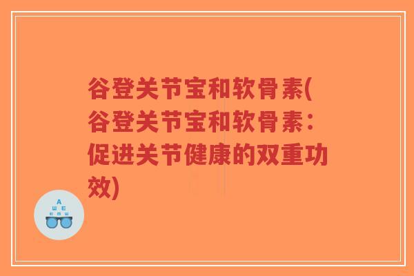 谷登关节宝和软骨素(谷登关节宝和软骨素:促进关节健康的双重功效)-第1张图片-超越 谷登关节宝和软骨素(谷登关节宝和软骨素:促进关节健康的双重功效)-第1张图片-超越