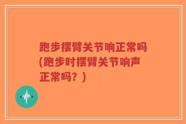 跑步摆臂关节响正常吗(跑步时摆臂关节响声正常吗?)-第1张图片-超越 跑步摆臂关节响正常吗(跑步时摆臂关节响声正常吗?)-第1张图片-超越