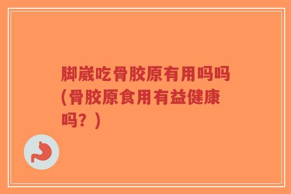 脚崴吃骨胶原有用吗吗(骨胶原食用有益健康吗?)-第1张图片-超越 脚崴吃骨胶原有用吗吗(骨胶原食用有益健康吗?)-第1张图片-超越