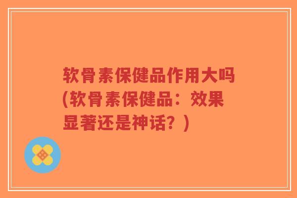 软骨素保健品作用大吗(软骨素保健品:效果显著还是神话?)-第1张图片-超越 软骨素保健品作用大吗(软骨素保健品:效果显著还是神话?)-第1张图片-超越