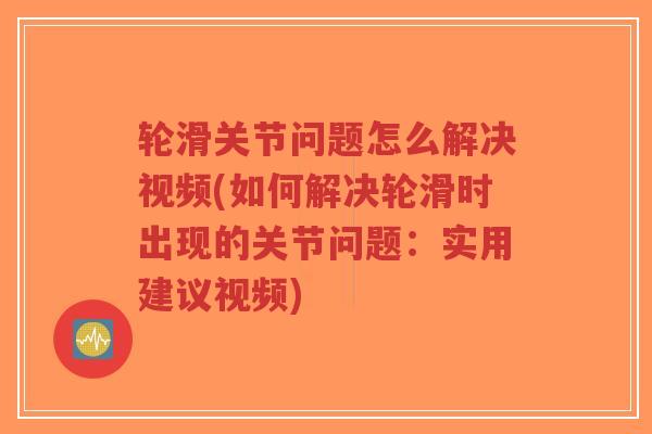 轮滑关节问题怎么解决视频(如何解决轮滑时出现的关节问题：实用建议视频)-第1张图片-超越