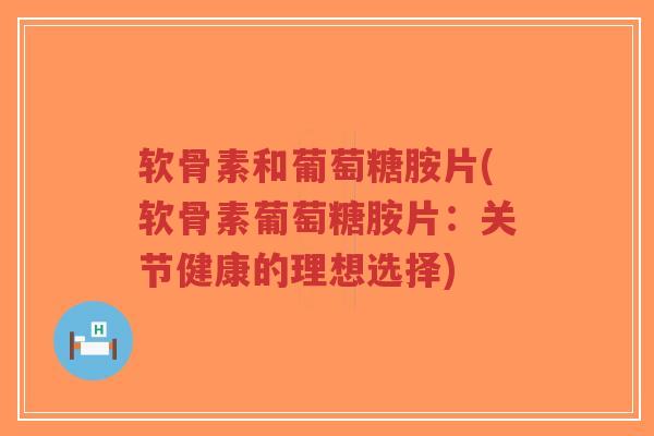 软骨素和葡萄糖胺片(软骨素葡萄糖胺片:关节健康的理想选择)-第1张图片-超越 软骨素和葡萄糖胺片(软骨素葡萄糖胺片:关节健康的理想选择)-第1张图片-超越