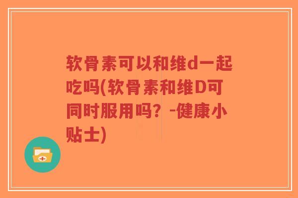 软骨素可以和维d一起吃吗(软骨素和维D可同时服用吗?-健康小贴士)-第1张图片-超越 软骨素可以和维d一起吃吗(软骨素和维D可同时服用吗?-健康小贴士)-第1张图片-超越
