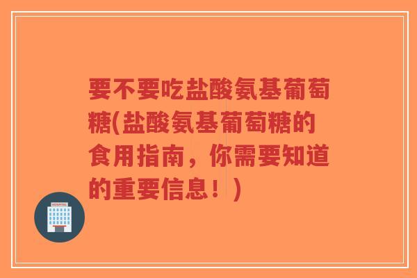 要不要吃盐酸氨基葡萄糖(盐酸氨基葡萄糖的食用指南,你需要知道的重要信息!)-第1张图片-超越 要不要吃盐酸氨基葡萄糖(盐酸氨基葡萄糖的食用指南,你需要知道的重要信息!)-第1张图片-超越