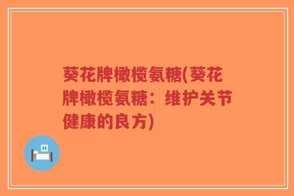 葵花牌橄榄氨糖(葵花牌橄榄氨糖:维护关节健康的良方)-第1张图片-超越 葵花牌橄榄氨糖(葵花牌橄榄氨糖:维护关节健康的良方)-第1张图片-超越