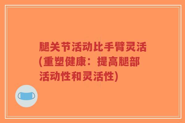 腿关节活动比手臂灵活(重塑健康:提高腿部活动性和灵活性)-第1张图片-超越 腿关节活动比手臂灵活(重塑健康:提高腿部活动性和灵活性)-第1张图片-超越