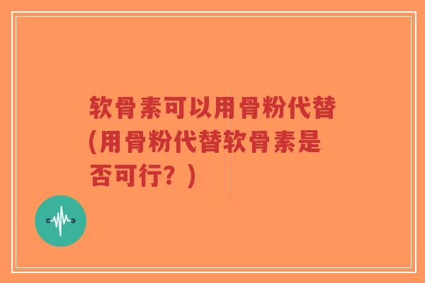 软骨素可以用骨粉代替(用骨粉代替软骨素是否可行?)-第1张图片-超越 软骨素可以用骨粉代替(用骨粉代替软骨素是否可行?)-第1张图片-超越
