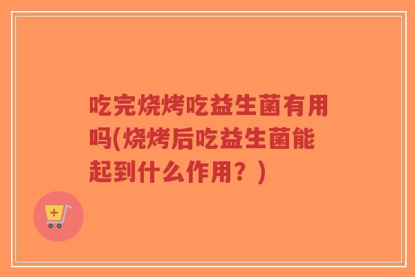 吃完烧烤吃益生菌有用吗(烧烤后吃益生菌能起到什么作用?)-第1张图片-超越 吃完烧烤吃益生菌有用吗(烧烤后吃益生菌能起到什么作用?)-第1张图片-超越