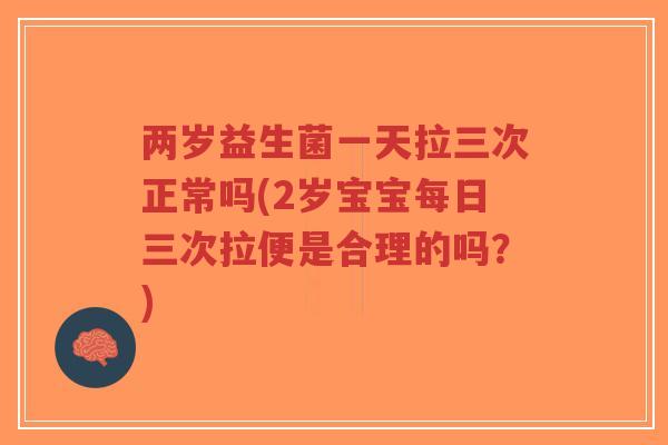 两岁益生菌一天拉三次正常吗(2岁宝宝每日三次拉便是合理的吗?)-第1张图片-超越 两岁益生菌一天拉三次正常吗(2岁宝宝每日三次拉便是合理的吗?)-第1张图片-超越