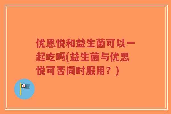 优思悦和益生菌可以一起吃吗(益生菌与优思悦可否同时服用?)-第1张图片-超越 优思悦和益生菌可以一起吃吗(益生菌与优思悦可否同时服用?)-第1张图片-超越