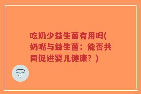 吃奶少益生菌有用吗(奶嘴与益生菌:能否共同促进婴儿健康?)-第1张图片-超越 吃奶少益生菌有用吗(奶嘴与益生菌:能否共同促进婴儿健康?)-第1张图片-超越