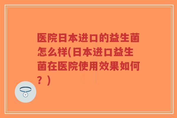 医院日本进口的益生菌怎么样(日本进口益生菌在医院使用效果如何?)-第1张图片-超越 医院日本进口的益生菌怎么样(日本进口益生菌在医院使用效果如何?)-第1张图片-超越