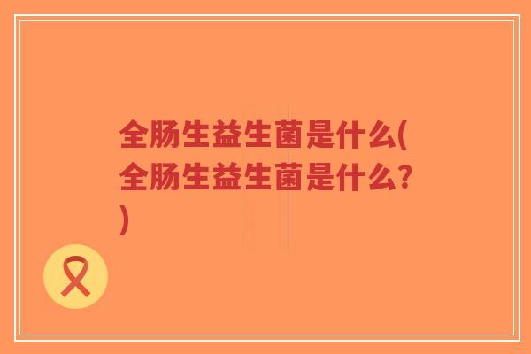 全肠生益生菌是什么(全肠生益生菌是什么?)-第1张图片-超越 全肠生益生菌是什么(全肠生益生菌是什么?)-第1张图片-超越