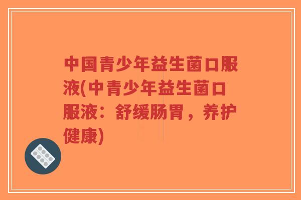 中国青少年益生菌口服液(中青少年益生菌口服液:舒缓肠胃,养护健康)-第1张图片-超越 中国青少年益生菌口服液(中青少年益生菌口服液:舒缓肠胃,养护健康)-第1张图片-超越