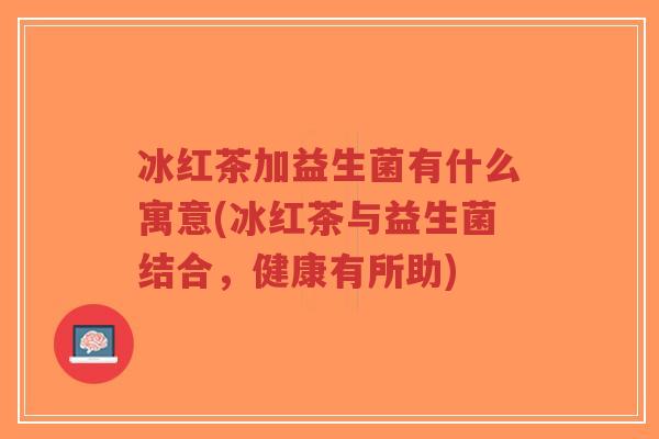 冰红茶加益生菌有什么寓意(冰红茶与益生菌结合,健康有所助)-第1张图片-超越 冰红茶加益生菌有什么寓意(冰红茶与益生菌结合,健康有所助)-第1张图片-超越